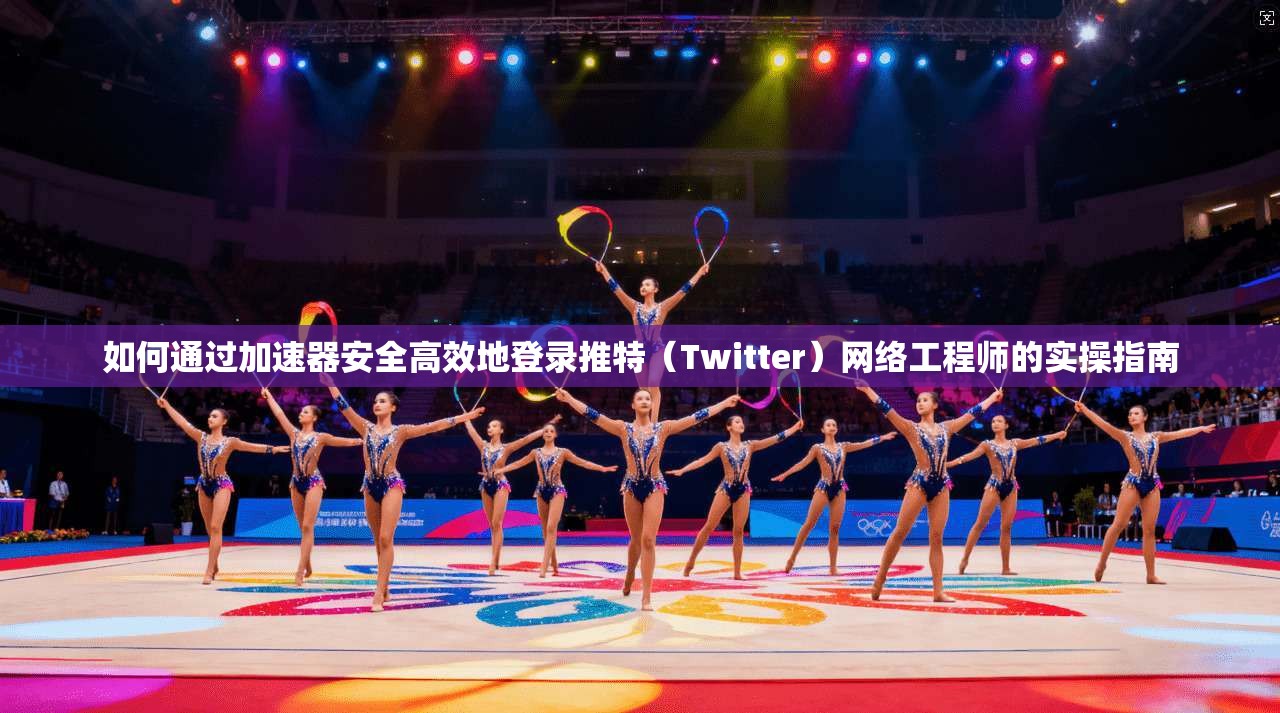 如何通过加速器安全高效地登录推特（Twitter）网络工程师的实操指南