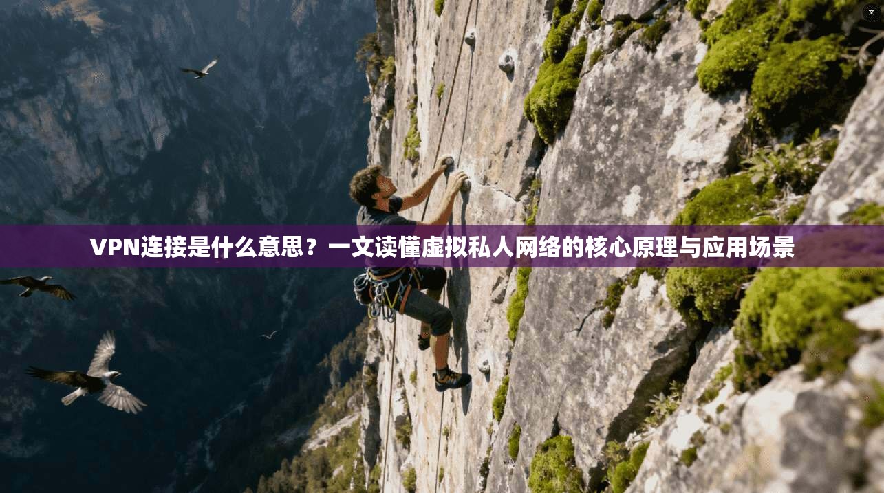VPN连接是什么意思？一文读懂虚拟私人网络的核心原理与应用场景