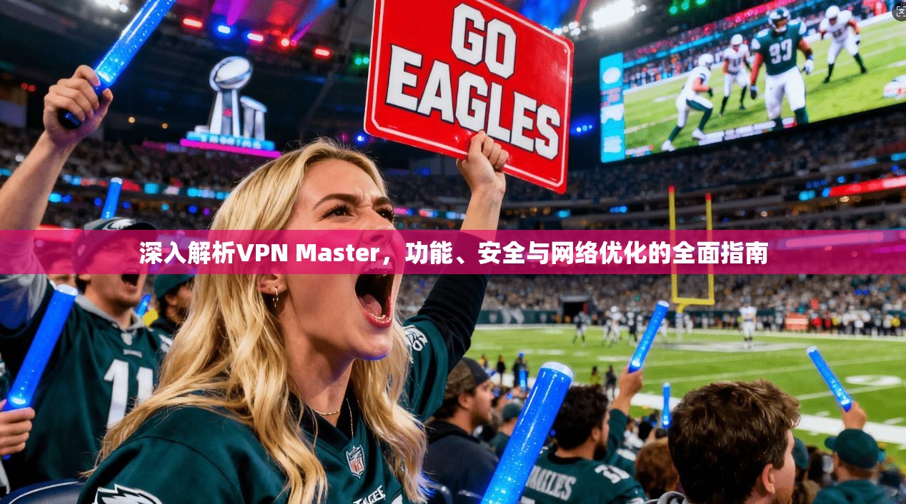 深入解析VPN Master，功能、安全与网络优化的全面指南