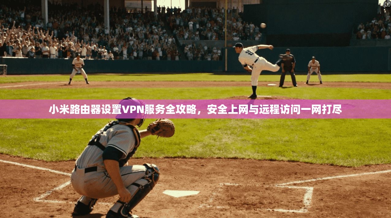 小米路由器设置VPN服务全攻略，安全上网与远程访问一网打尽