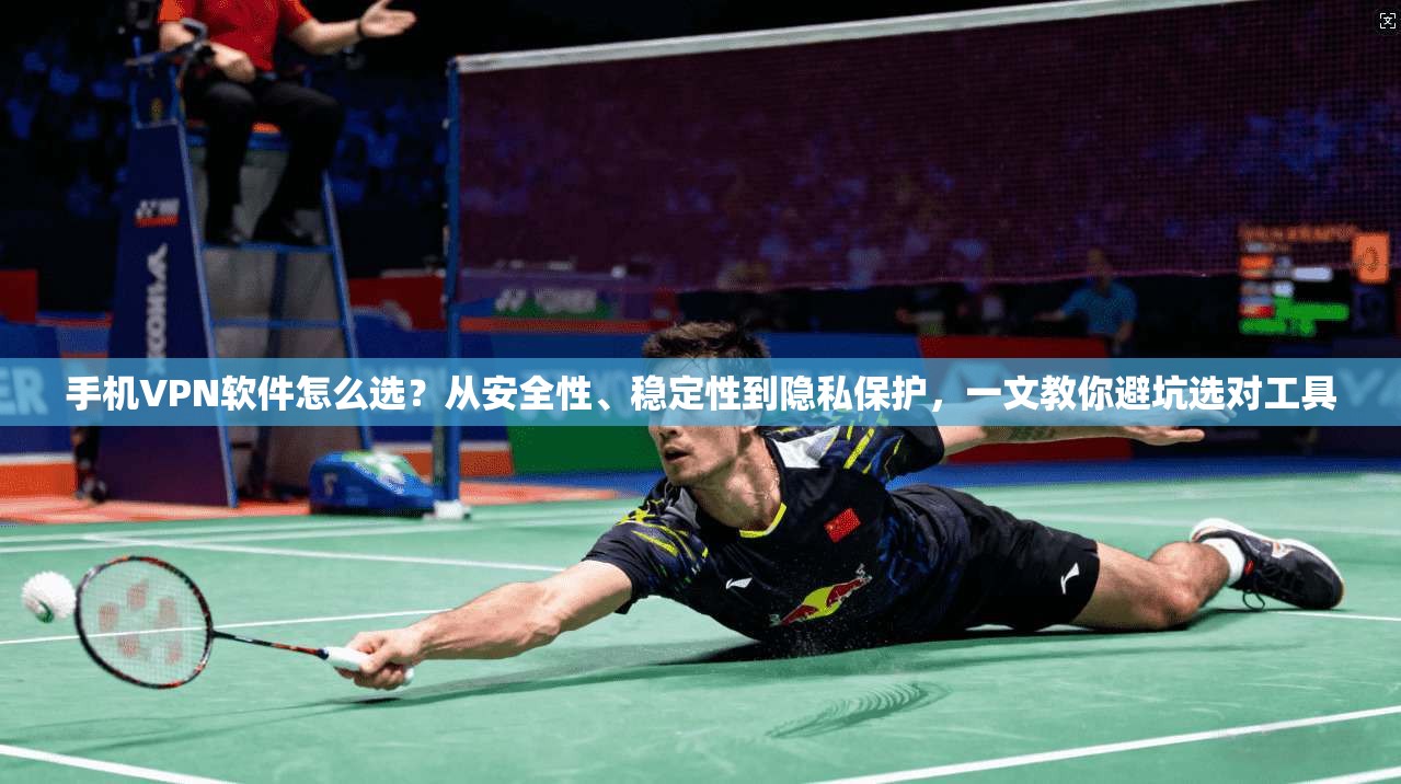 手机VPN软件怎么选？从安全性、稳定性到隐私保护，一文教你避坑选对工具