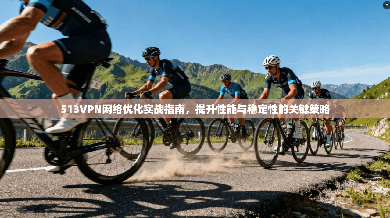 513VPN网络优化实战指南，提升性能与稳定性的关键策略