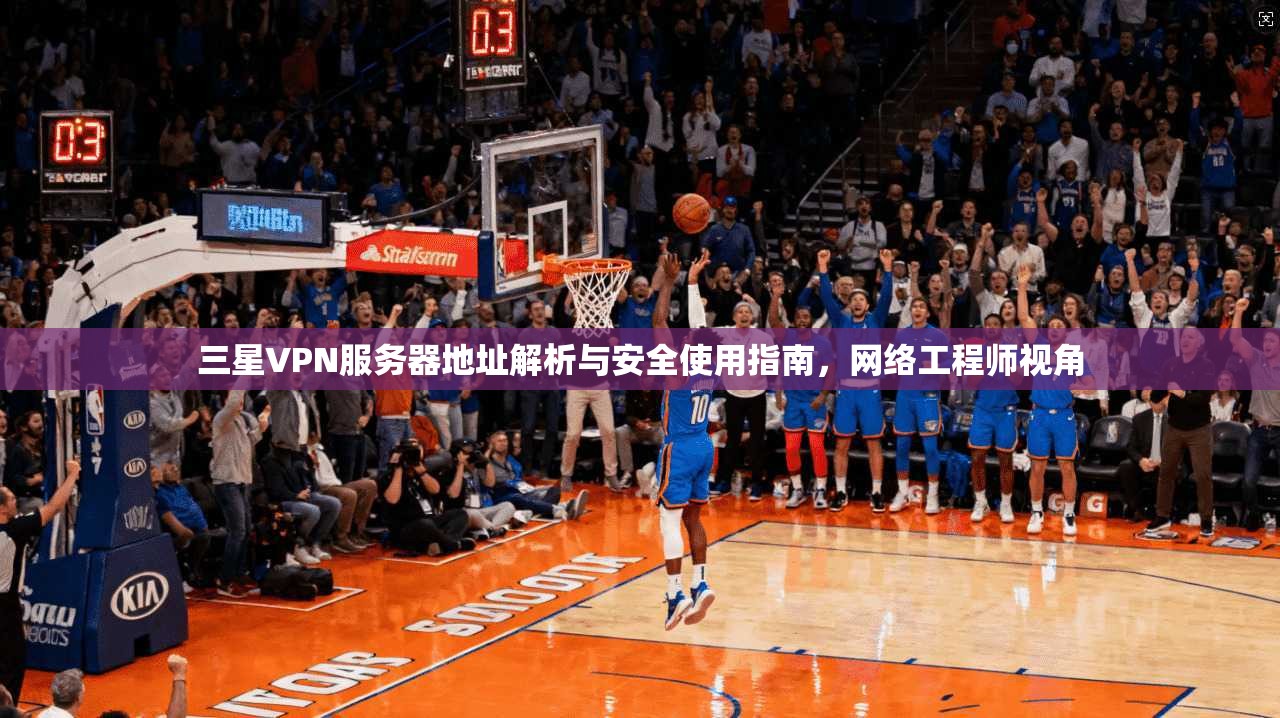 三星VPN服务器地址解析与安全使用指南，网络工程师视角