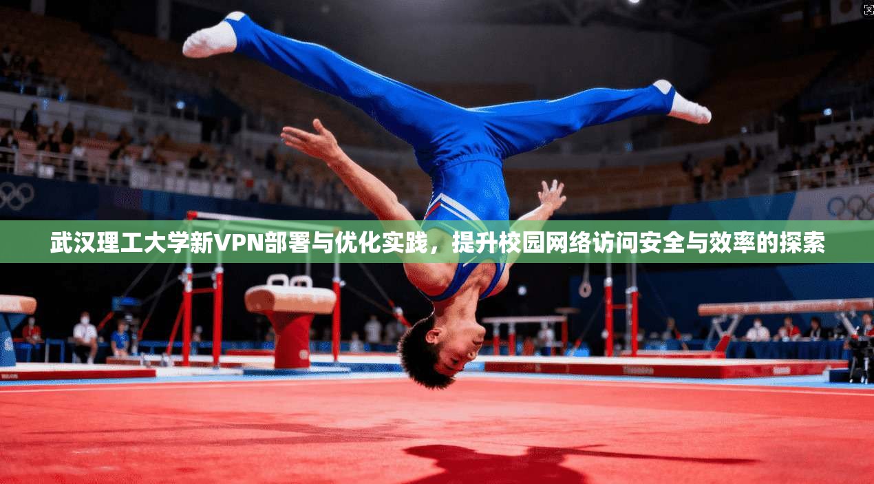 武汉理工大学新VPN部署与优化实践，提升校园网络访问安全与效率的探索