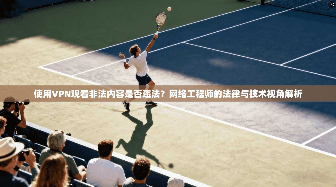 使用VPN观看非法内容是否违法？网络工程师的法律与技术视角解析
