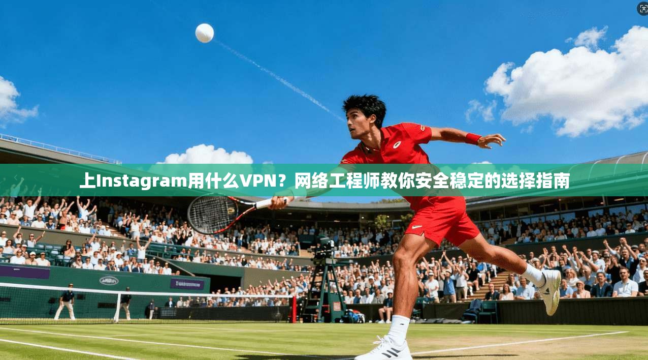 上Instagram用什么VPN?网络工程师教你安全稳定的选择指南 上Instagram用什么VPN?网络工程师教你安全稳定的选择指南