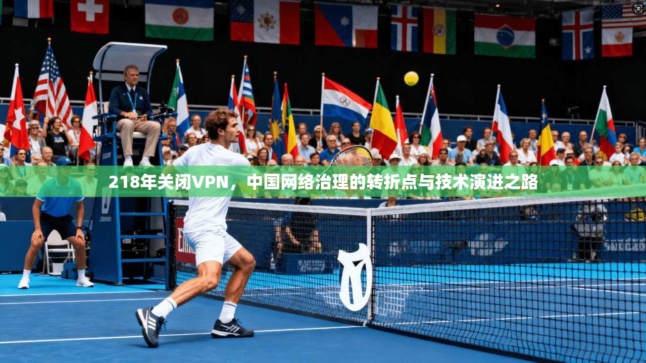 218年关闭VPN，中国网络治理的转折点与技术演进之路