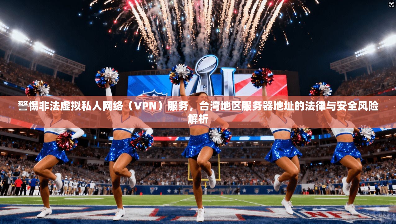 警惕非法虚拟私人网络（VPN）服务，台湾地区服务器地址的法律与安全风险解析