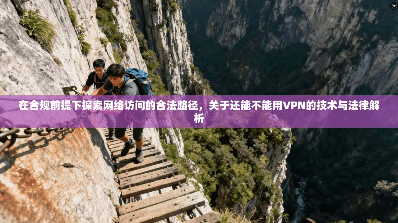 在合规前提下探索网络访问的合法路径，关于还能不能用VPN的技术与法律解析