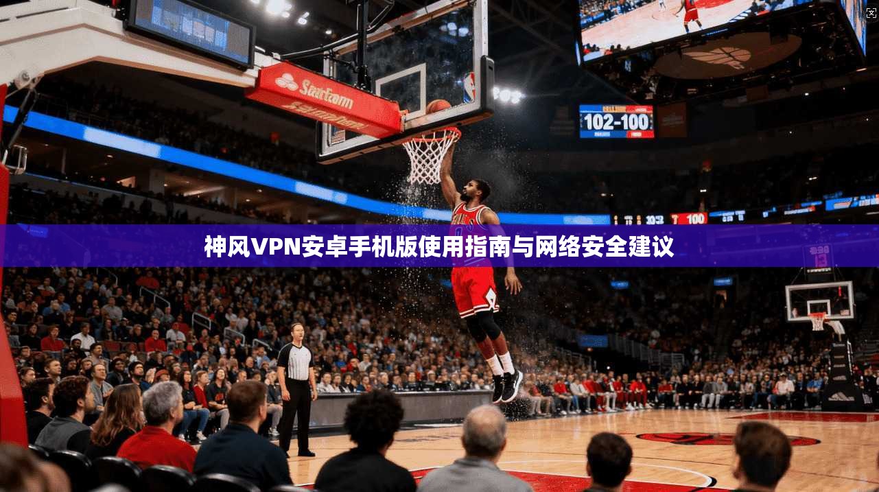 神风VPN安卓手机版使用指南与网络安全建议 神风VPN安卓手机版使用指南与网络安全建议
