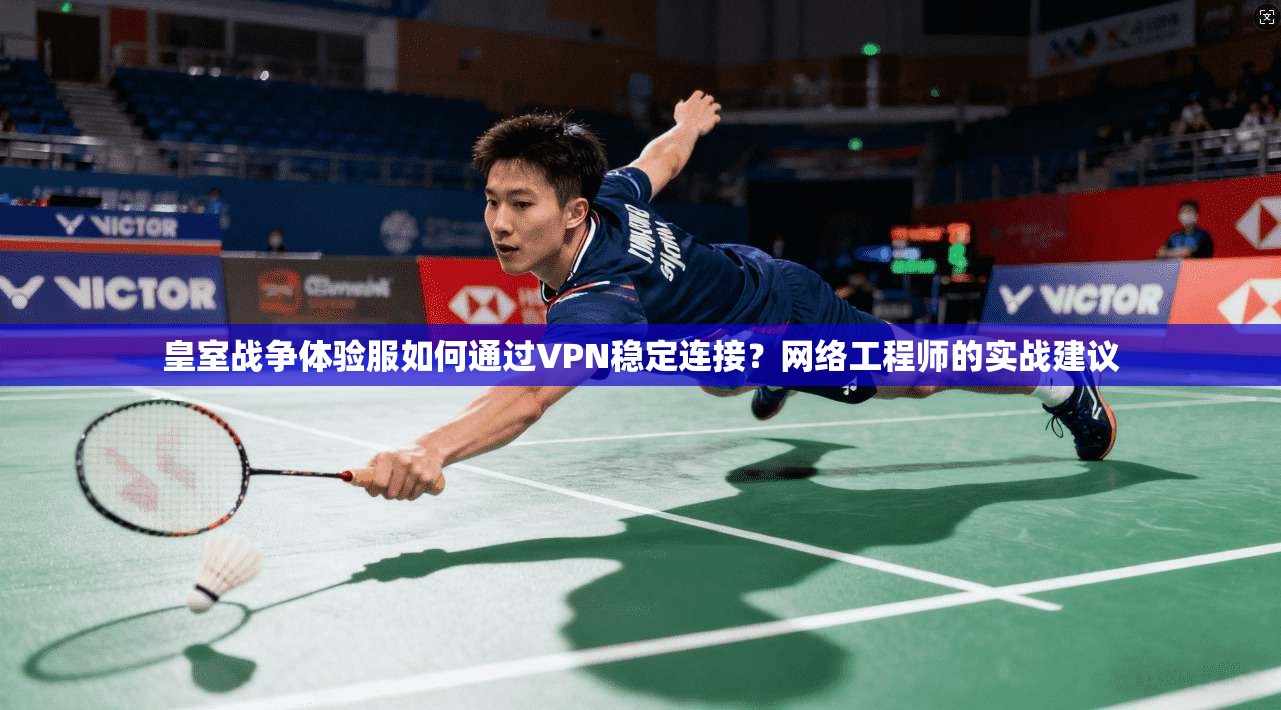 皇室战争体验服如何通过VPN稳定连接？网络工程师的实战建议