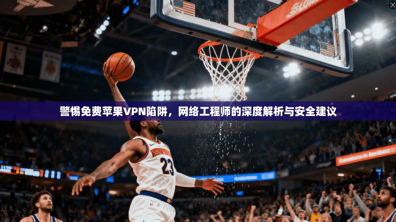 警惕免费苹果VPN陷阱，网络工程师的深度解析与安全建议