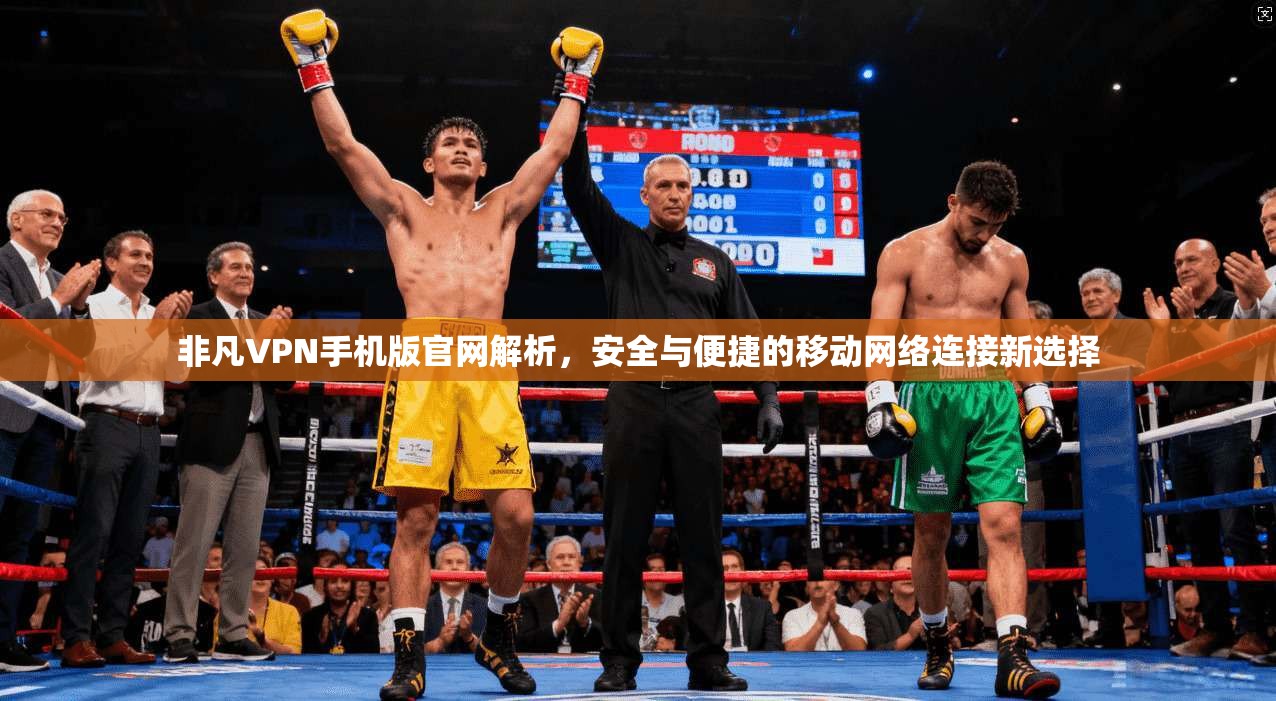 非凡VPN手机版官网解析，安全与便捷的移动网络连接新选择