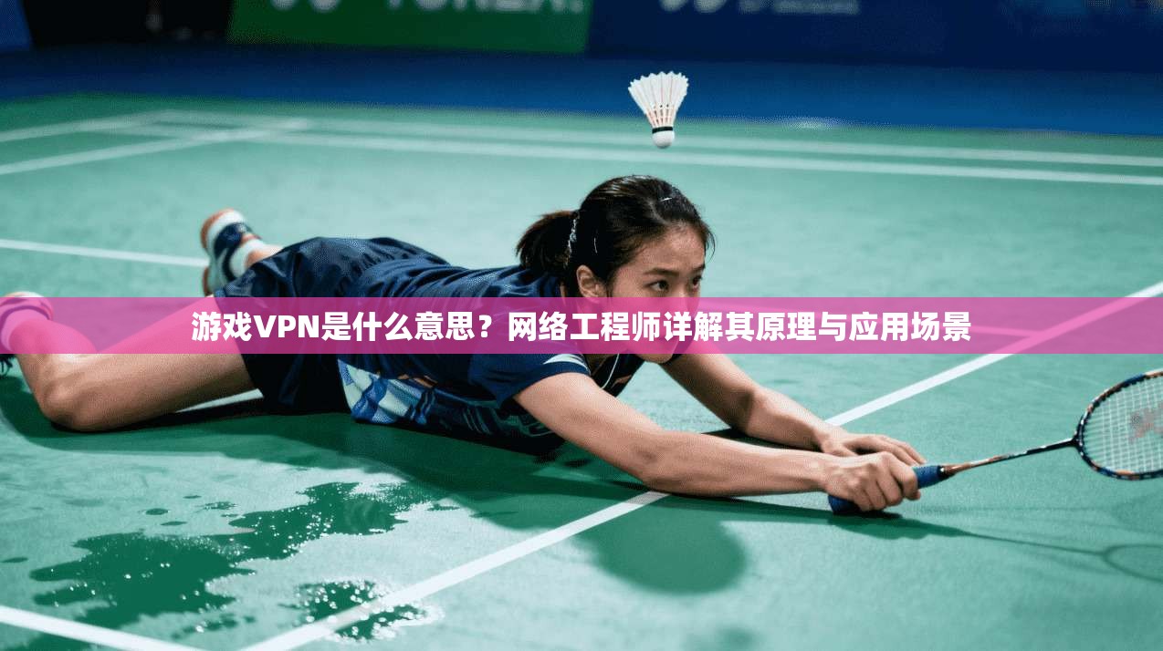 游戏VPN是什么意思？网络工程师详解其原理与应用场景