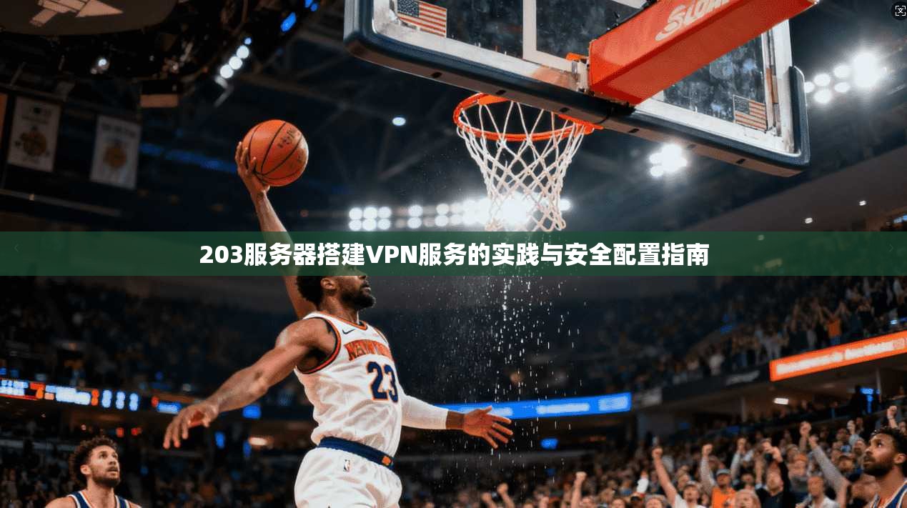 203服务器搭建VPN服务的实践与安全配置指南