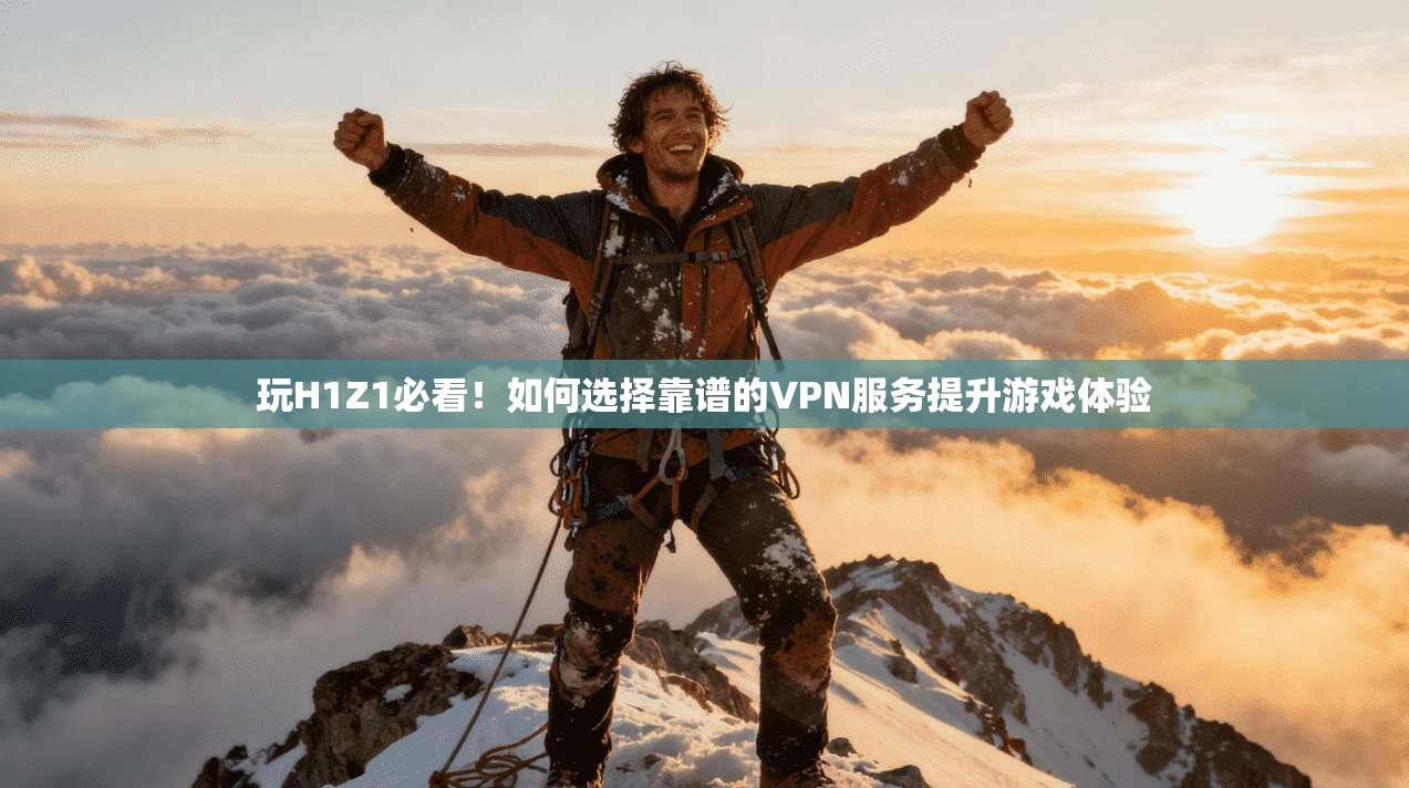 玩H1Z1必看！如何选择靠谱的VPN服务提升游戏体验