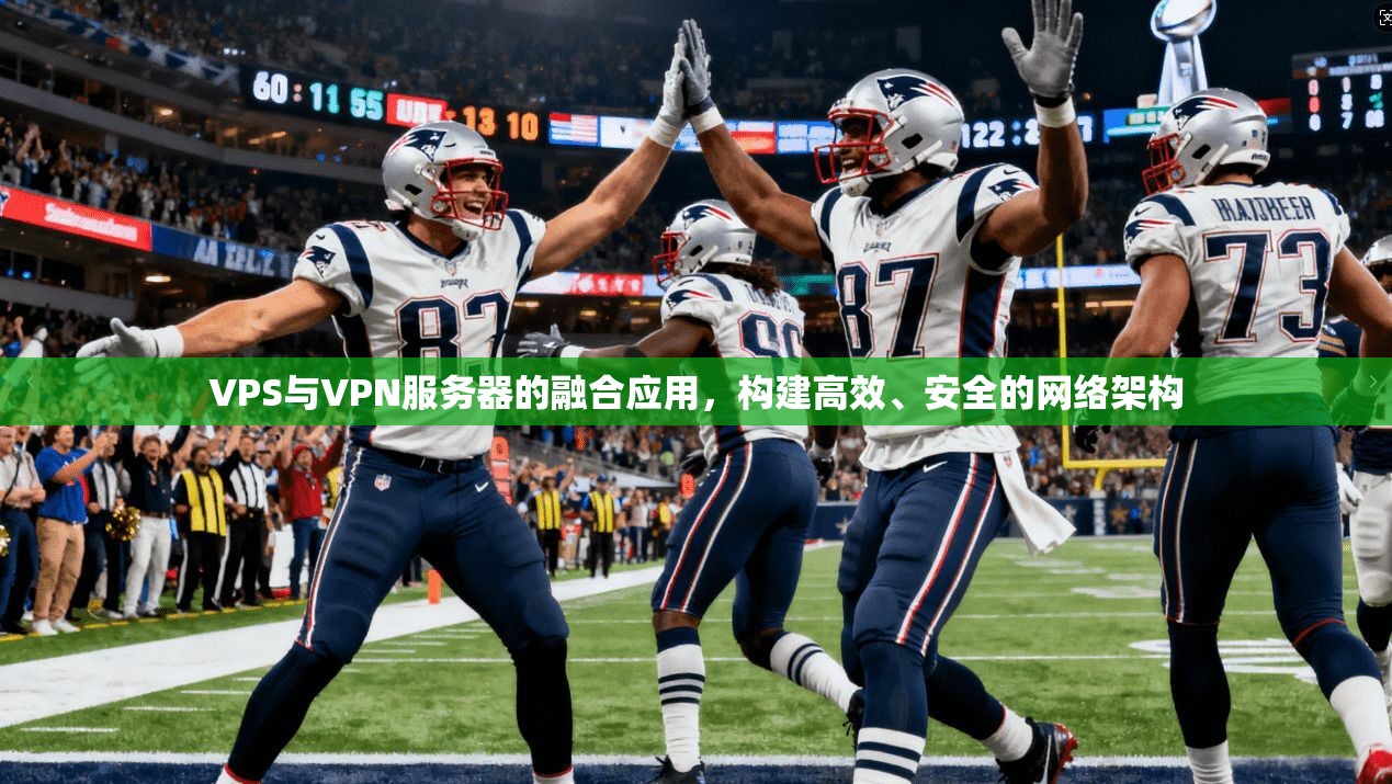 VPS与VPN服务器的融合应用，构建高效、安全的网络架构