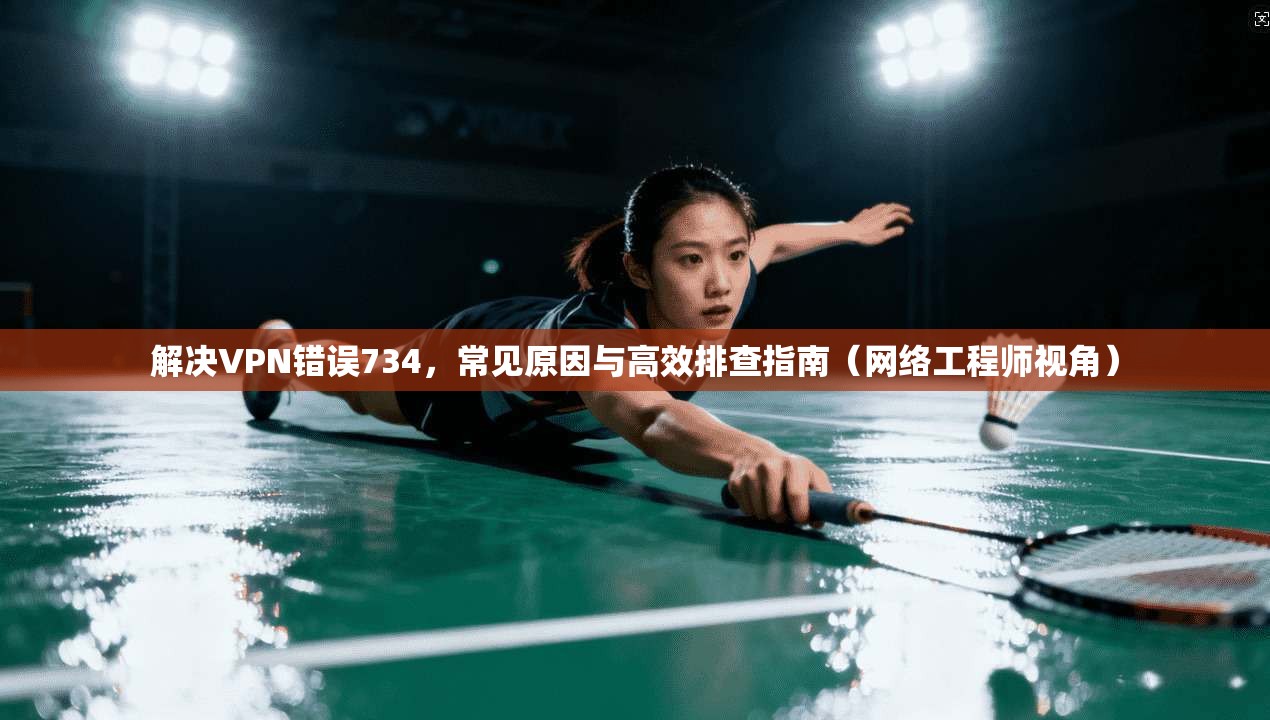 解决VPN错误734，常见原因与高效排查指南（网络工程师视角）