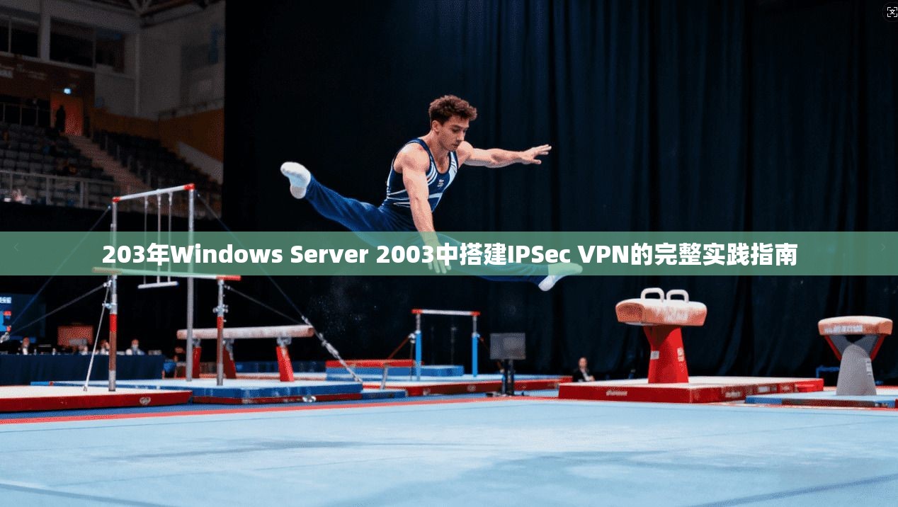 203年Windows Server 2003中搭建IPSec VPN的完整实践指南