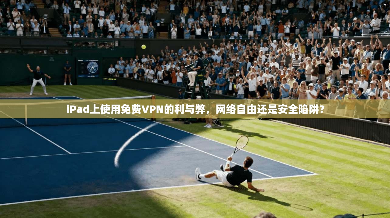 iPad上使用免费VPN的利与弊，网络自由还是安全陷阱？