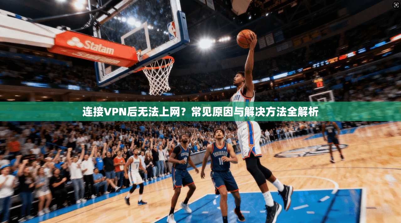 连接VPN后无法上网？常见原因与解决方法全解析