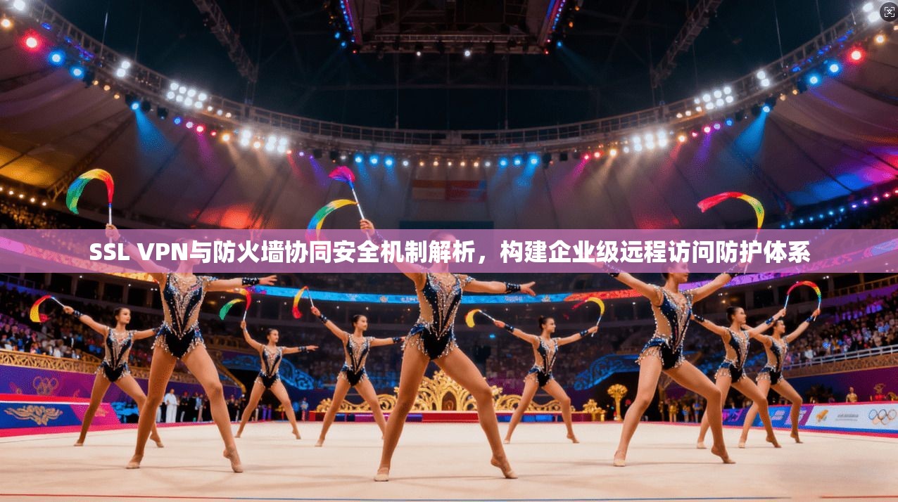 SSL VPN与防火墙协同安全机制解析，构建企业级远程访问防护体系