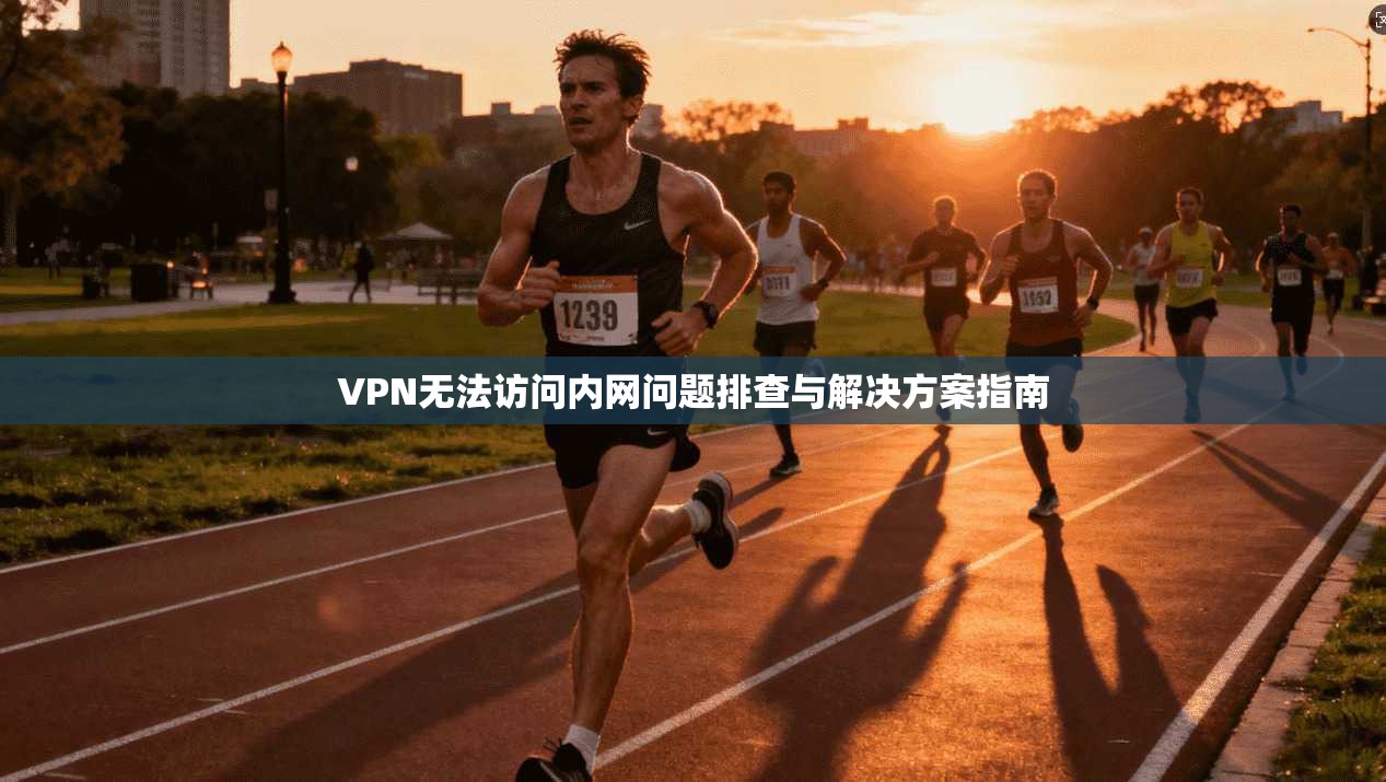 VPN无法访问内网问题排查与解决方案指南