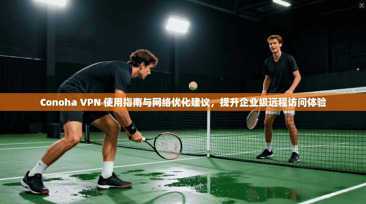 Conoha VPN 使用指南与网络优化建议，提升企业级远程访问体验