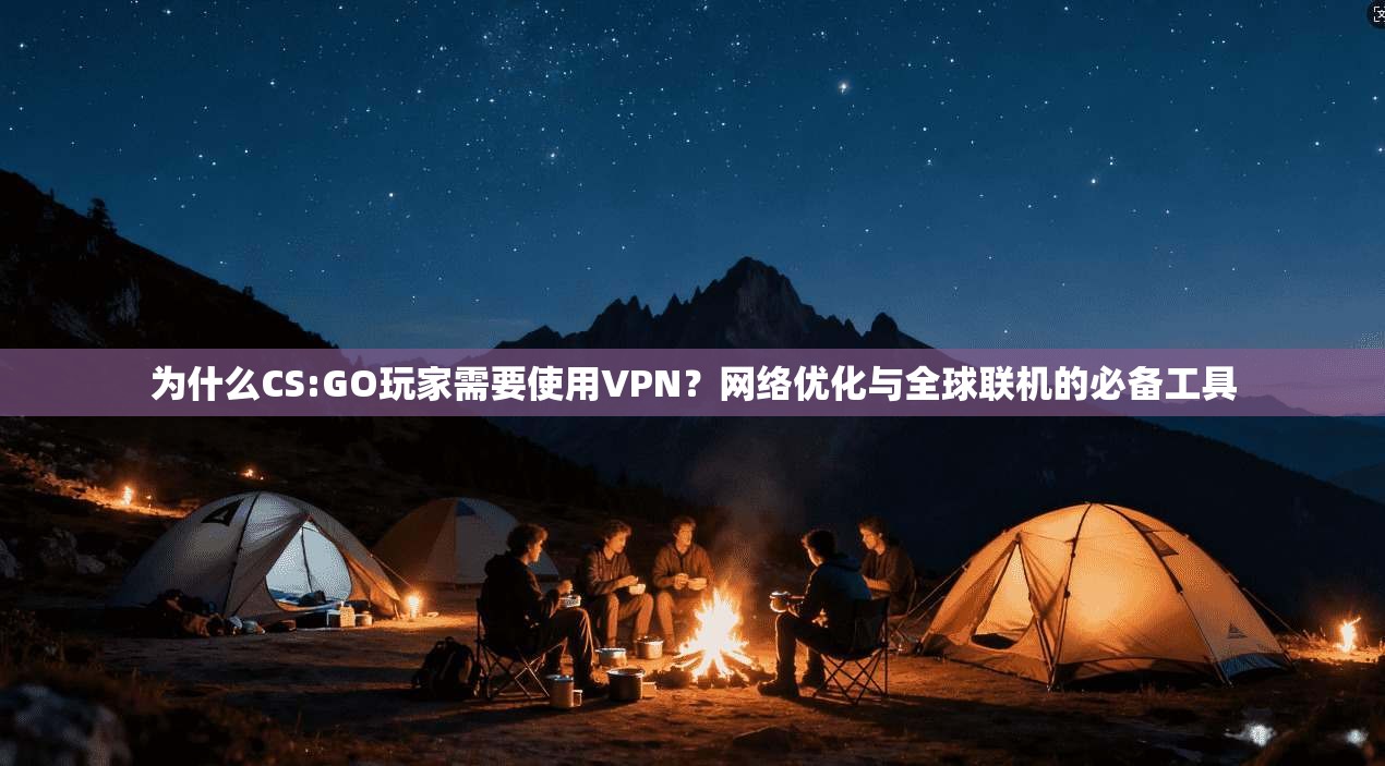 为什么CS:GO玩家需要使用VPN？网络优化与全球联机的必备工具