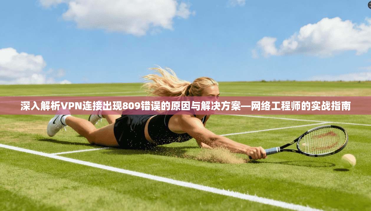 深入解析VPN连接出现809错误的原因与解决方案—网络工程师的实战指南