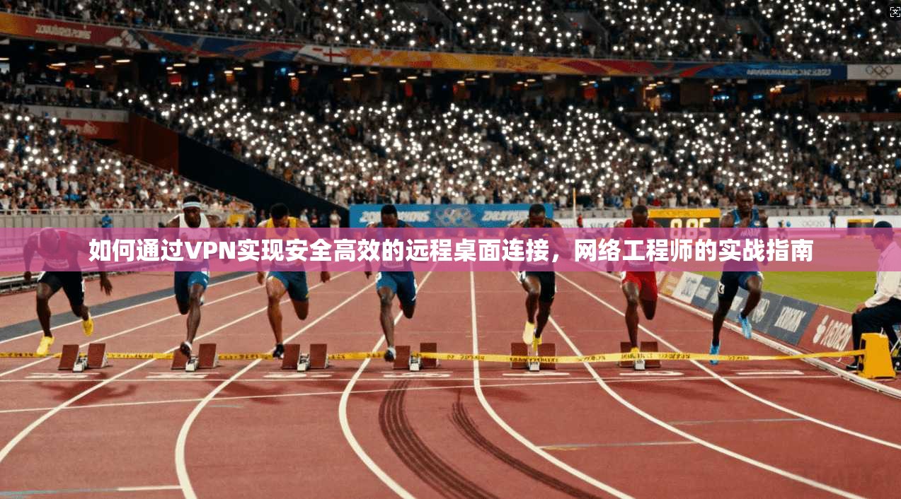 如何通过VPN实现安全高效的远程桌面连接，网络工程师的实战指南