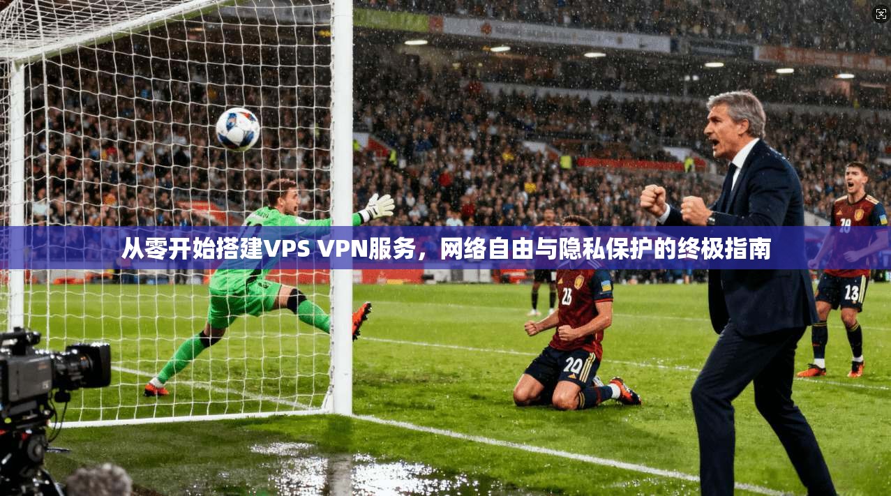 从零开始搭建VPS VPN服务，网络自由与隐私保护的终极指南