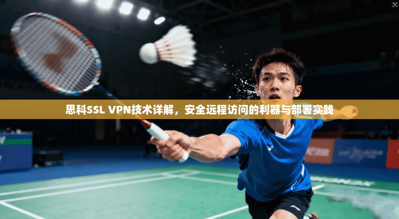 思科SSL VPN技术详解，安全远程访问的利器与部署实践