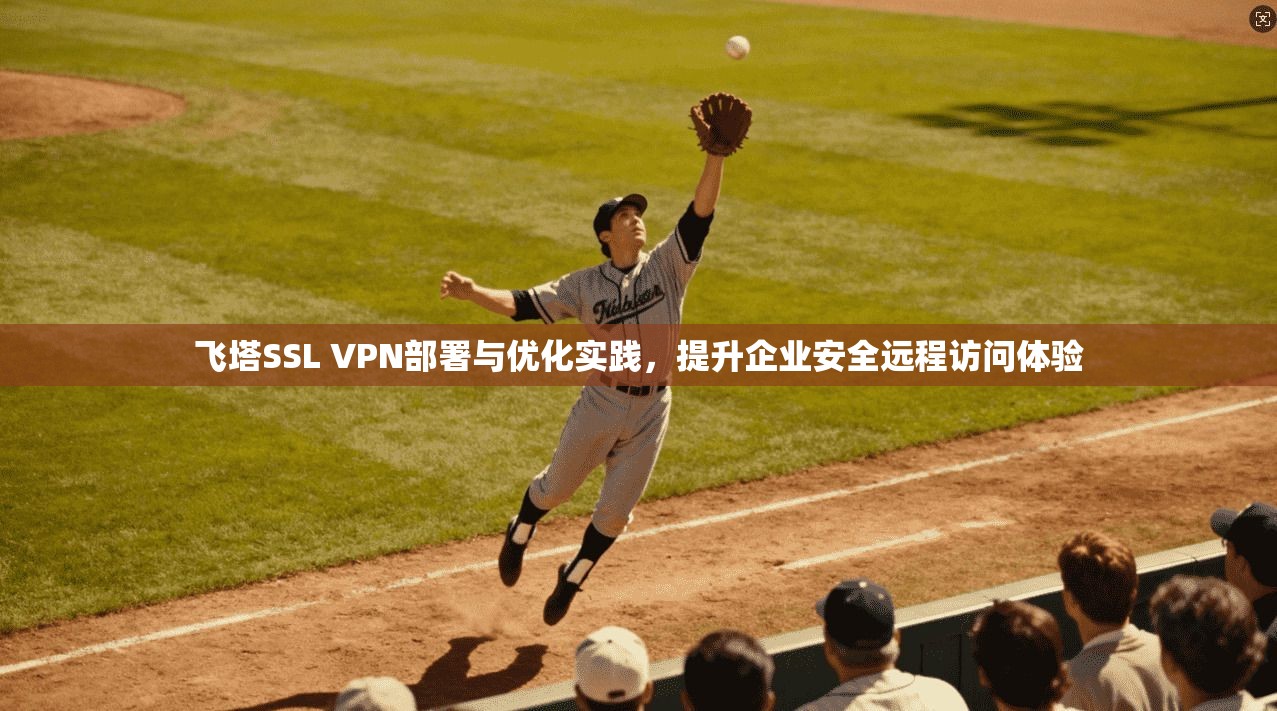 飞塔SSL VPN部署与优化实践，提升企业安全远程访问体验