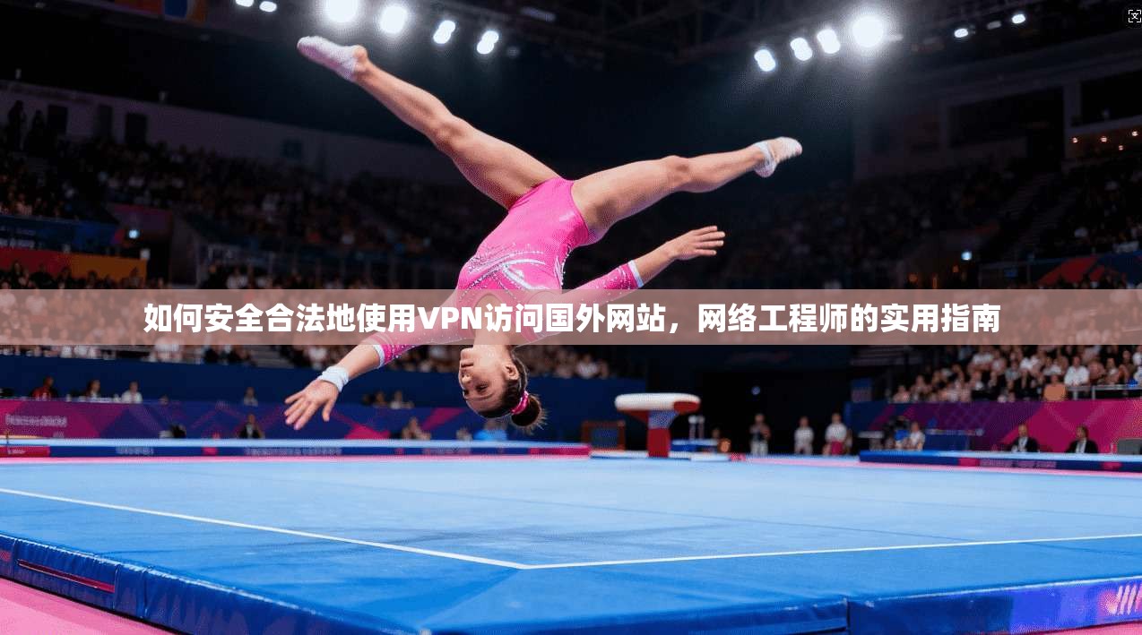 如何安全合法地使用VPN访问国外网站，网络工程师的实用指南