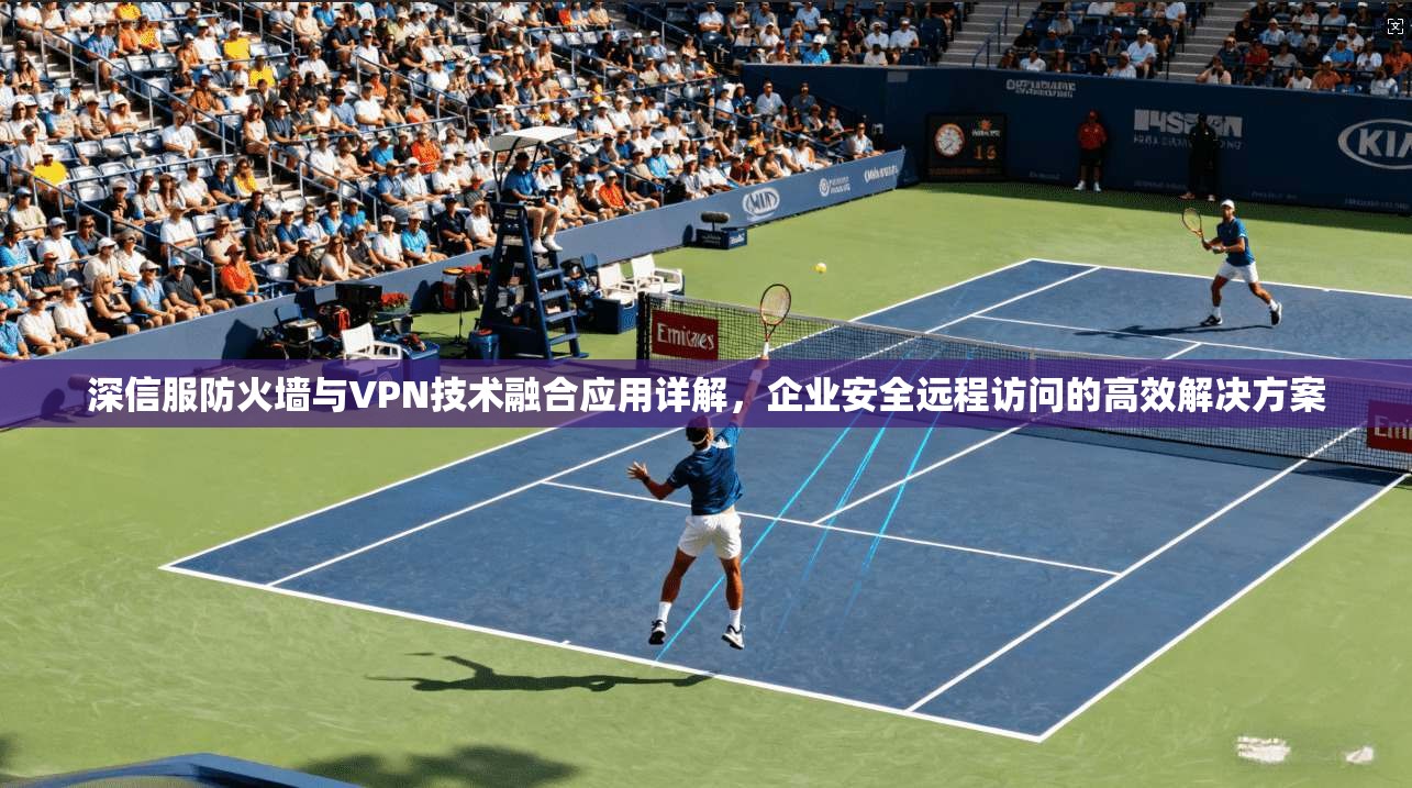 深信服防火墙与VPN技术融合应用详解，企业安全远程访问的高效解决方案