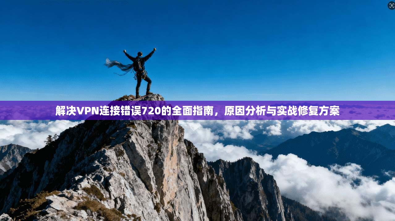 解决VPN连接错误720的全面指南，原因分析与实战修复方案