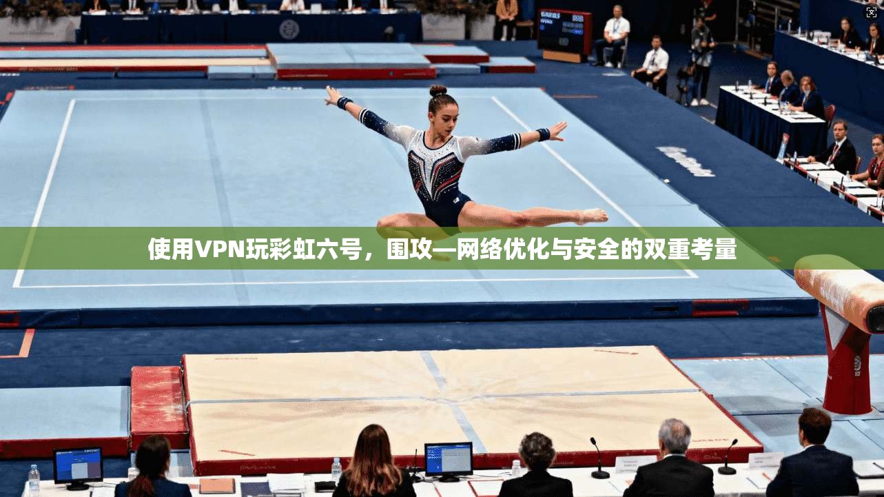 使用VPN玩彩虹六号，围攻—网络优化与安全的双重考量