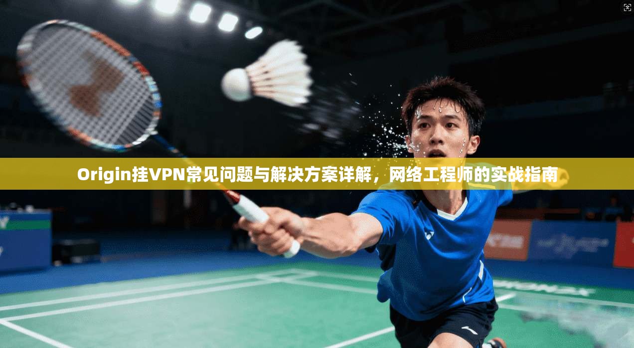 Origin挂VPN常见问题与解决方案详解，网络工程师的实战指南
