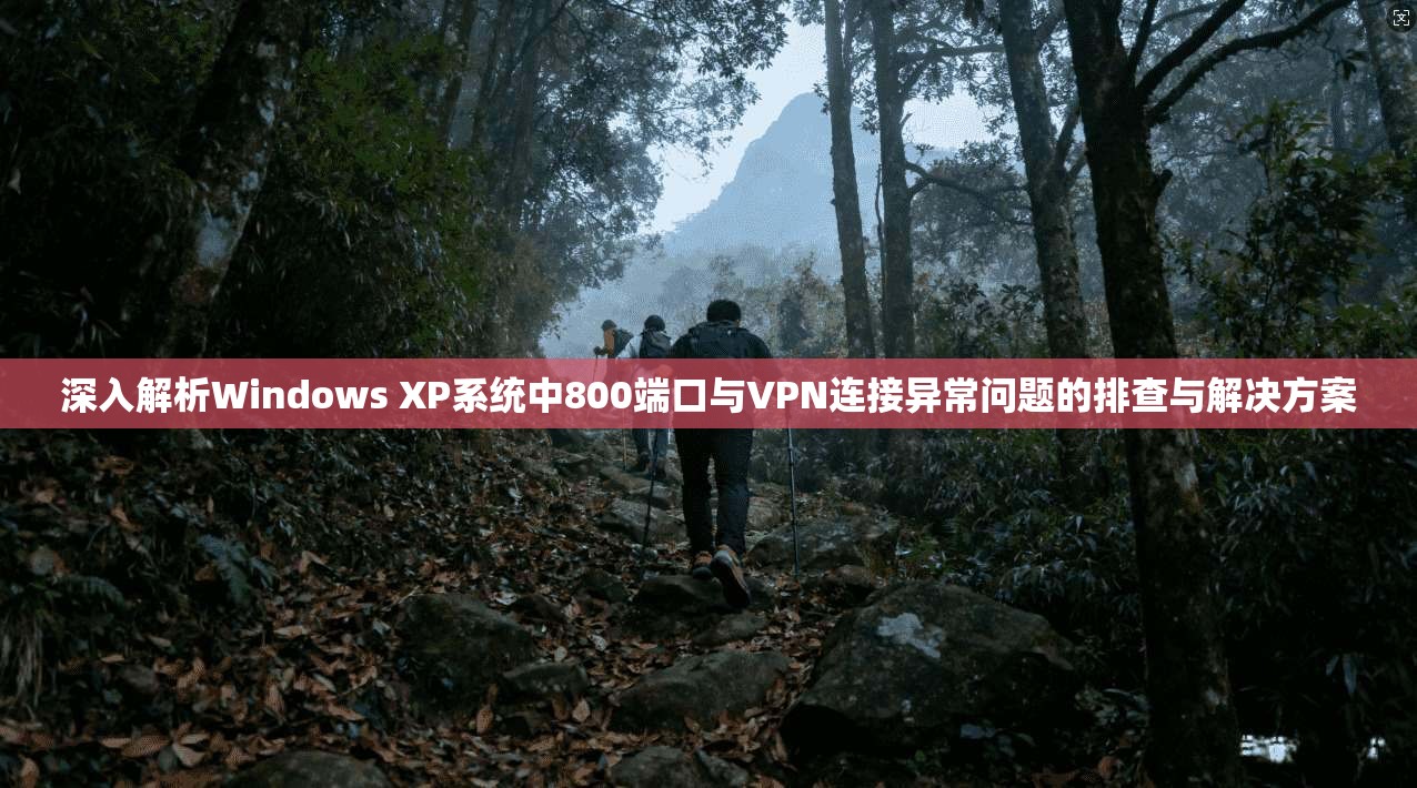 深入解析Windows XP系统中800端口与VPN连接异常问题的排查与解决方案