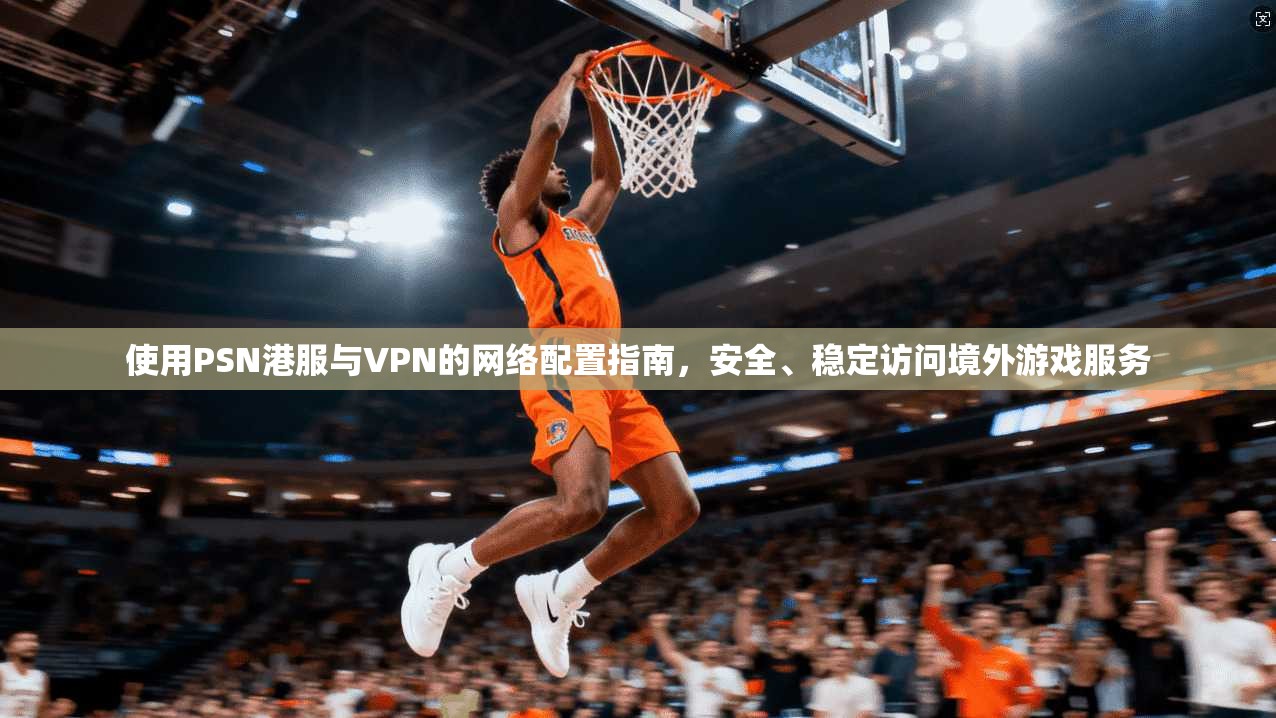 使用PSN港服与VPN的网络配置指南，安全、稳定访问境外游戏服务