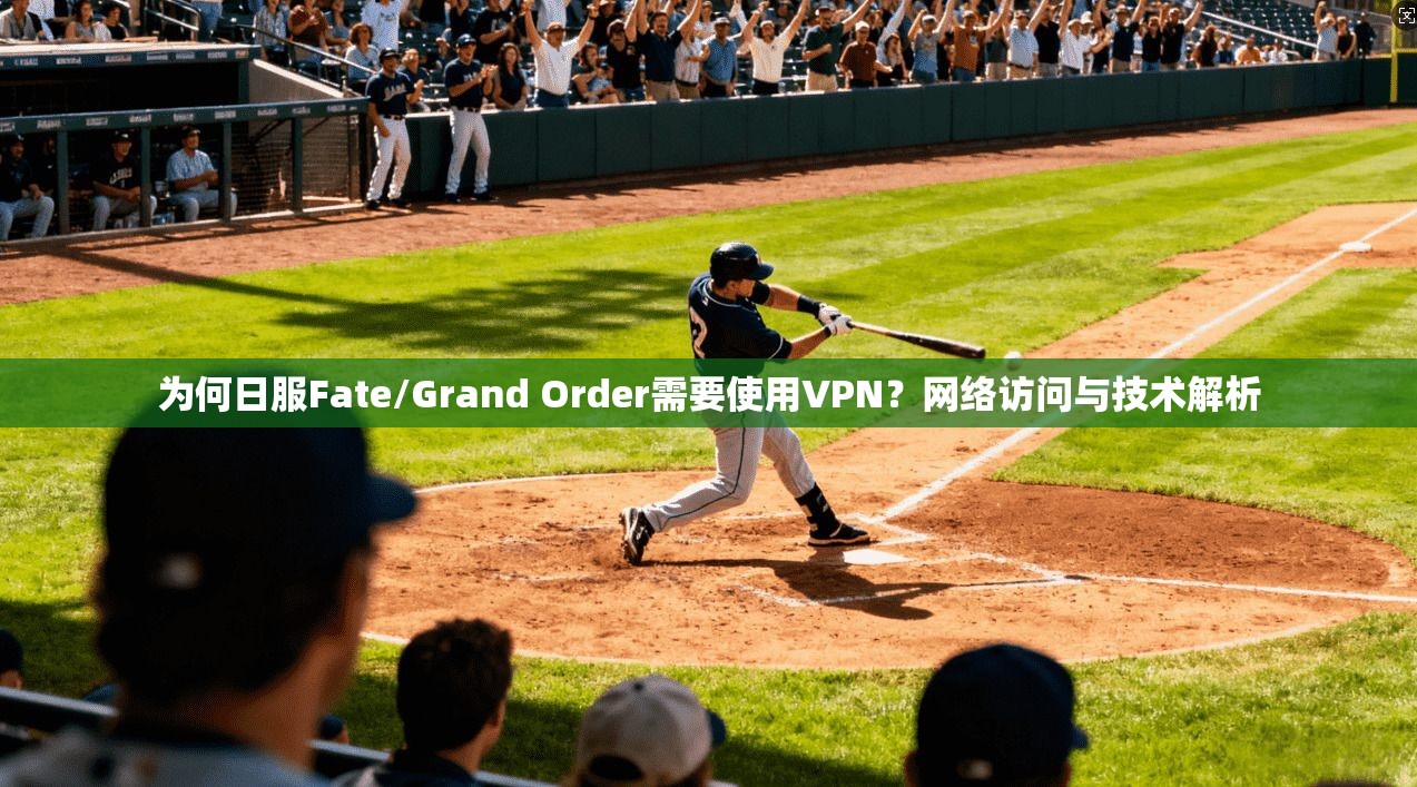 为何日服Fate/Grand Order需要使用VPN？网络访问与技术解析