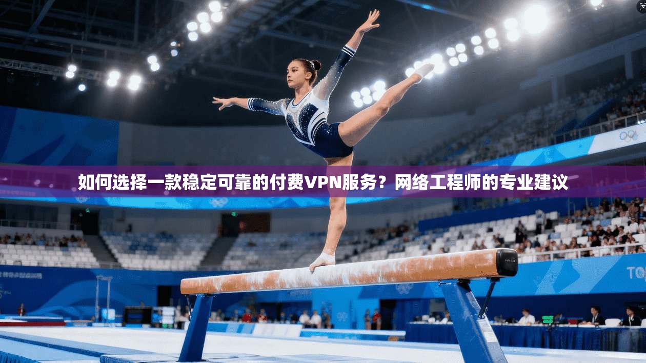 如何选择一款稳定可靠的付费VPN服务？网络工程师的专业建议