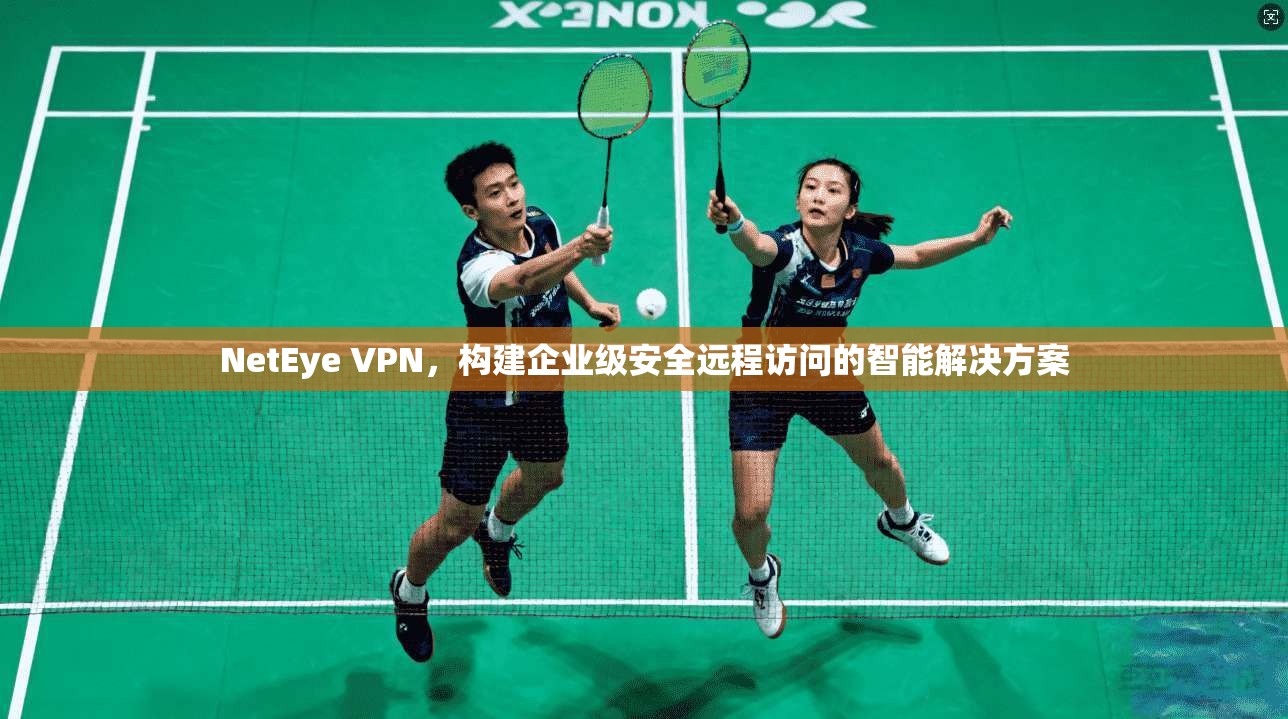 NetEye VPN，构建企业级安全远程访问的智能解决方案