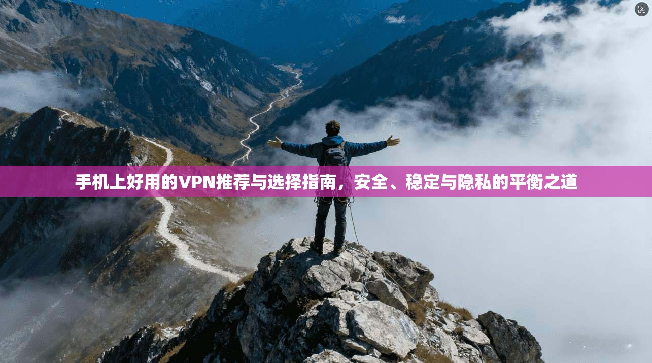 手机上好用的VPN推荐与选择指南，安全、稳定与隐私的平衡之道