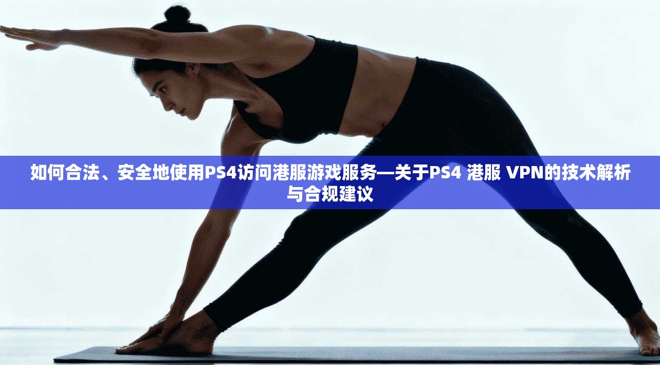 如何合法、安全地使用PS4访问港服游戏服务—关于PS4 港服 VPN的技术解析与合规建议