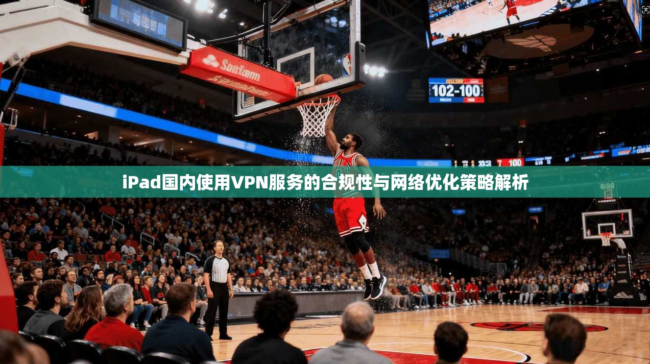 iPad国内使用VPN服务的合规性与网络优化策略解析