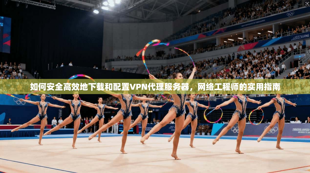 如何安全高效地下载和配置VPN代理服务器，网络工程师的实用指南