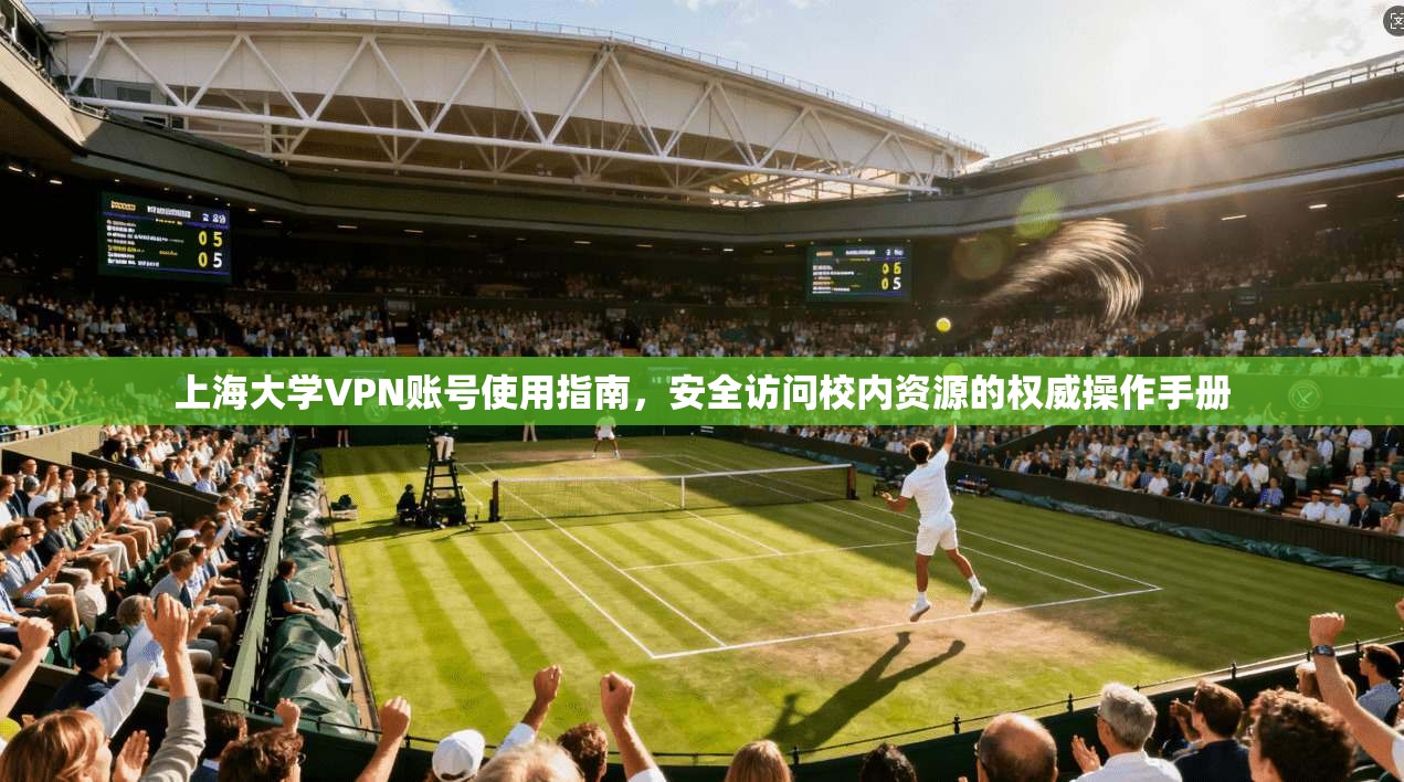 上海大学VPN账号使用指南，安全访问校内资源的权威操作手册