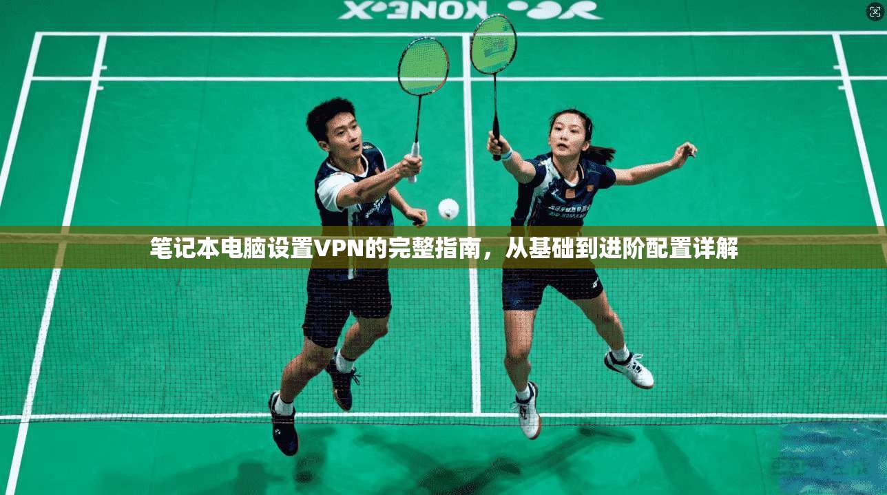 笔记本电脑设置VPN的完整指南，从基础到进阶配置详解